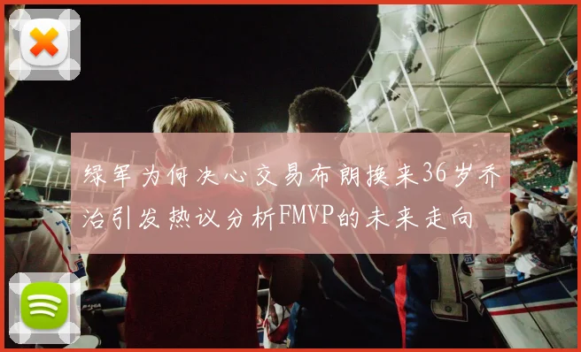 绿军为何决心交易布朗换来36岁乔治引发热议分析FMVP的未来走向