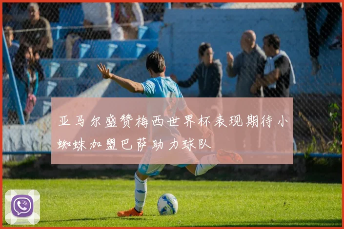 亚马尔盛赞梅西世界杯表现期待小蜘蛛加盟巴萨助力球队