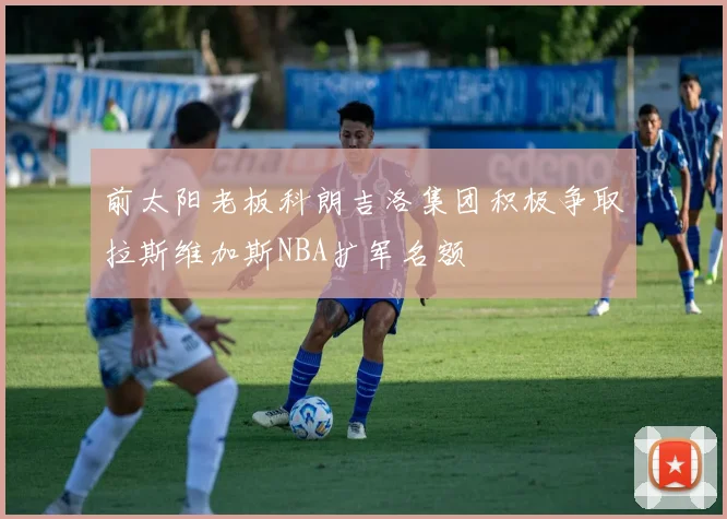前太阳老板科朗吉洛集团积极争取拉斯维加斯NBA扩军名额