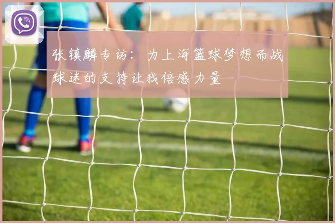 张镇麟专访：为上海篮球梦想而战球迷的支持让我倍感力量