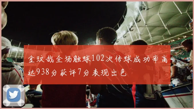 金玟哉全场触球102次传球成功率高达938分获评7分表现出色