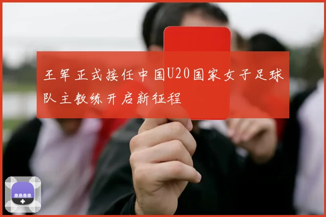 王军正式接任中国U20国家女子足球队主教练开启新征程