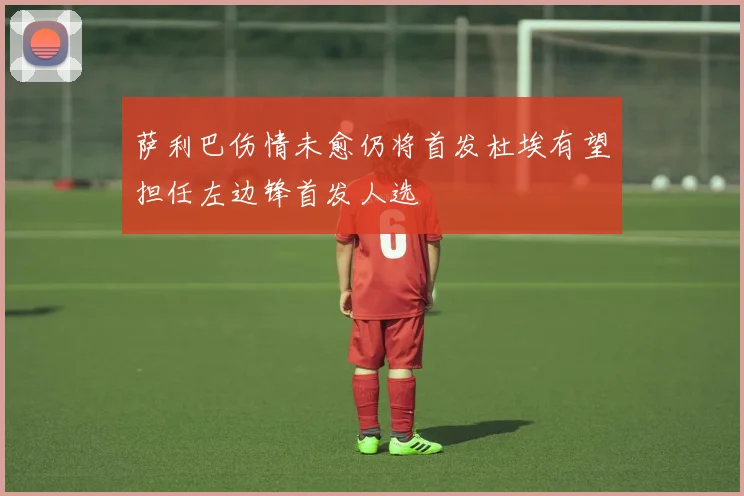 萨利巴伤情未愈仍将首发杜埃有望担任左边锋首发人选