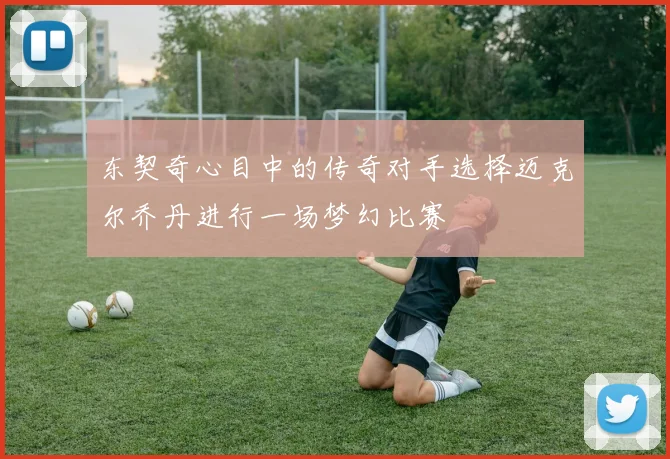 东契奇心目中的传奇对手选择迈克尔乔丹进行一场梦幻比赛