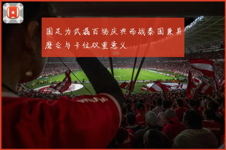 国足为武磊百场庆典而战泰国兼具磨合与卡位双重意义