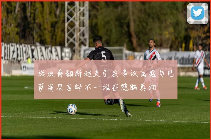 诺坎普翻新超支引发争议高盛与巴萨高层言辞不一谁在隐瞒真相