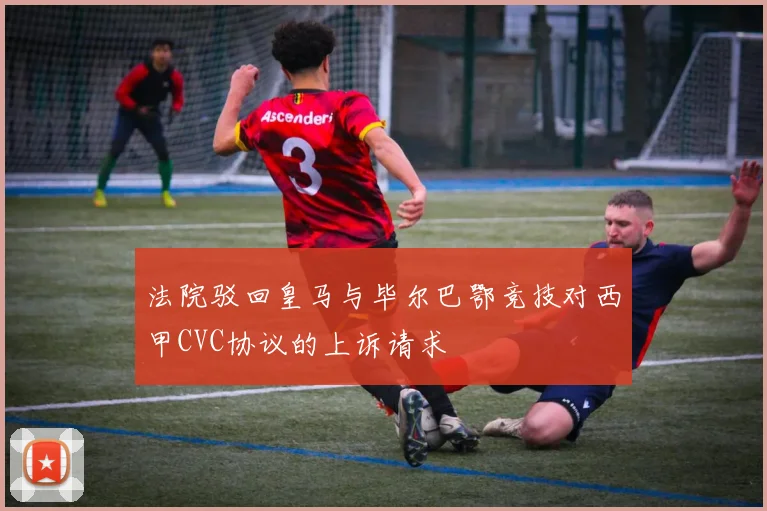 法院驳回皇马与毕尔巴鄂竞技对西甲CVC协议的上诉请求