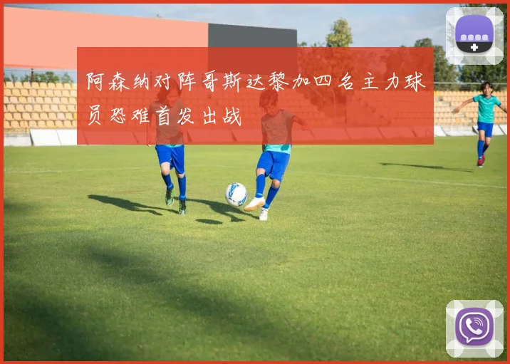 阿森纳对阵哥斯达黎加四名主力球员恐难首发出战