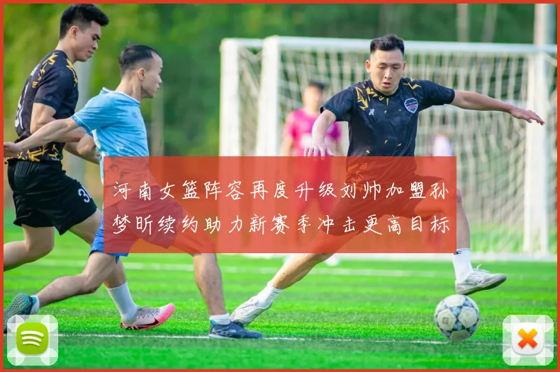 河南女篮阵容再度升级刘帅加盟孙梦昕续约助力新赛季冲击更高目标