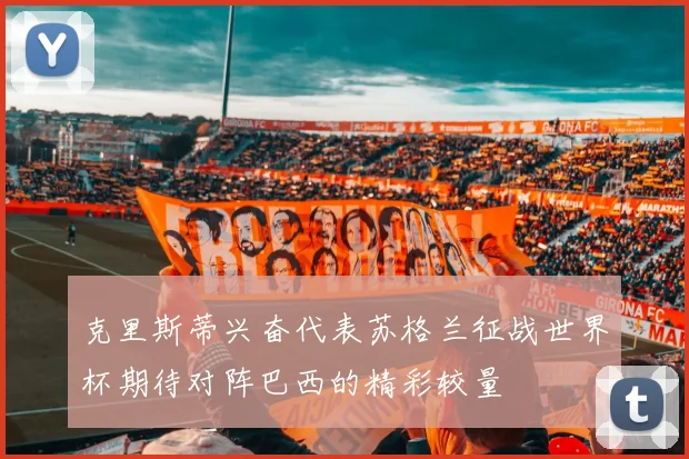 克里斯蒂兴奋代表苏格兰征战世界杯期待对阵巴西的精彩较量