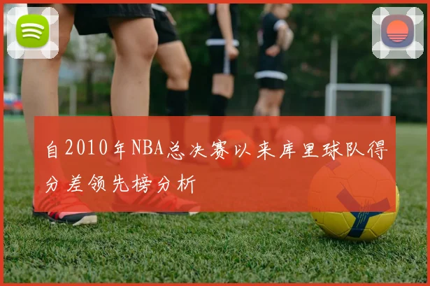 自2010年NBA总决赛以来库里球队得分差领先榜分析