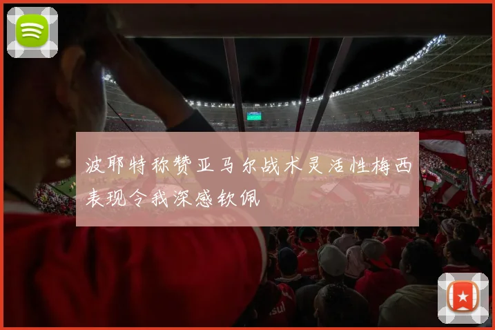 波耶特称赞亚马尔战术灵活性梅西表现令我深感钦佩