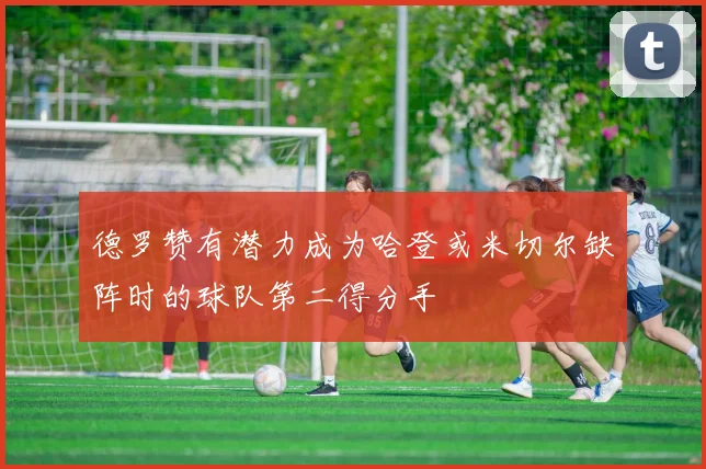 德罗赞有潜力成为哈登或米切尔缺阵时的球队第二得分手