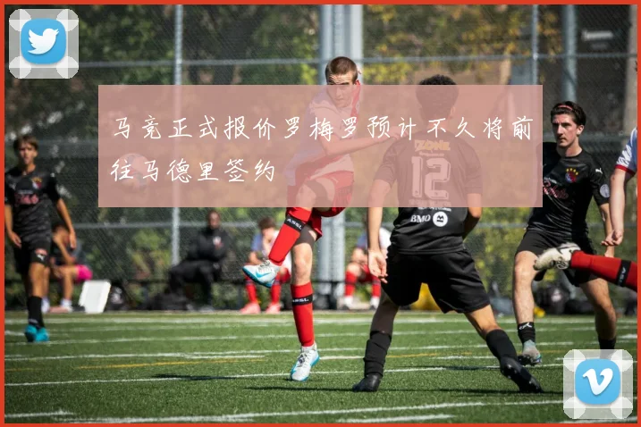 马竞正式报价罗梅罗预计不久将前往马德里签约